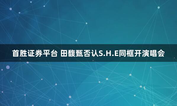 首胜证券平台 田馥甄否认S.H.E同框开演唱会
