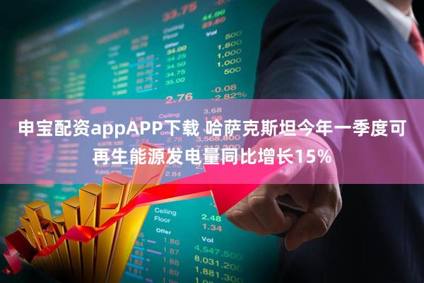 申宝配资appAPP下载 哈萨克斯坦今年一季度可再生能源发电量同比增长15%