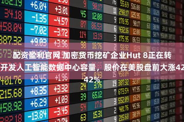 配资盈利官网 加密货币挖矿企业Hut 8正在转向开发人工智能数据中心容量，股价在美股盘前大涨42%