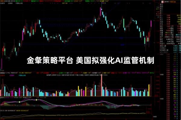 金夆策略平台 美国拟强化AI监管机制