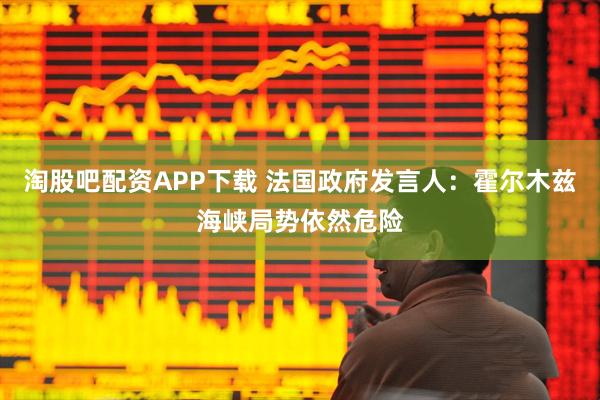 淘股吧配资APP下载 法国政府发言人：霍尔木兹海峡局势依然危险