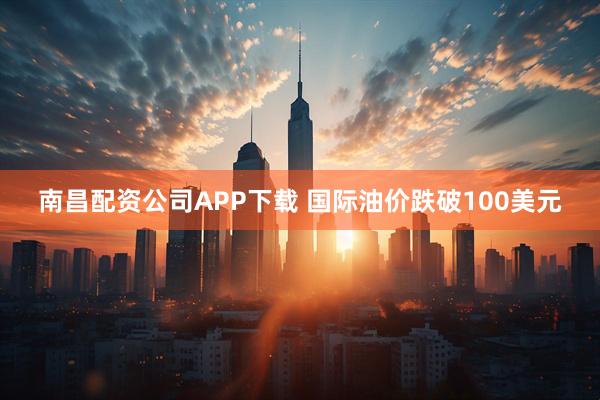南昌配资公司APP下载 国际油价跌破100美元