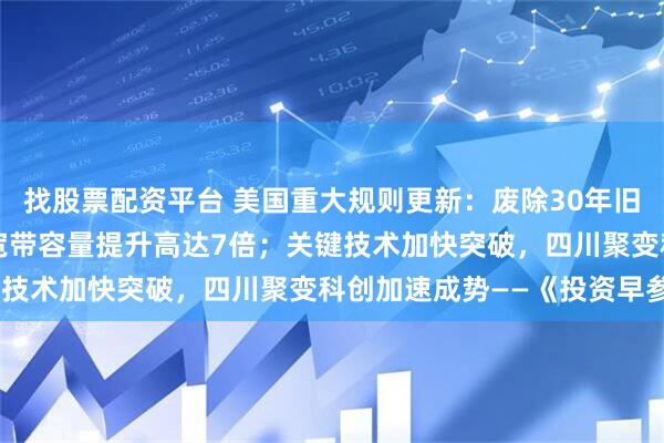 找股票配资平台 美国重大规则更新：废除30年旧EPFD限制，推动卫星宽带容量提升高达7倍；关键技术加快突破，四川聚变科创加速成势——《投资早参》