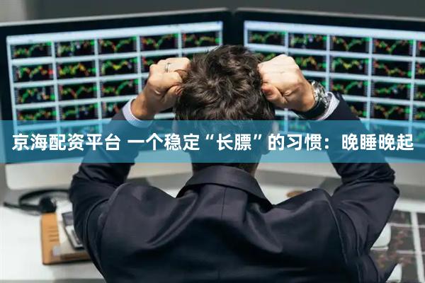 京海配资平台 一个稳定“长膘”的习惯：晚睡晚起