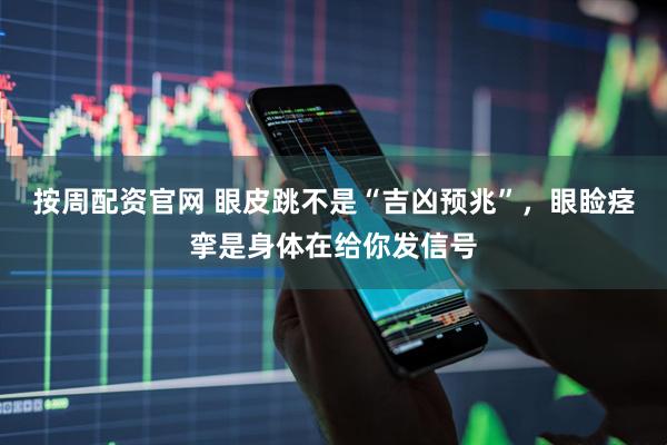 按周配资官网 眼皮跳不是“吉凶预兆”，眼睑痉挛是身体在给你发信号