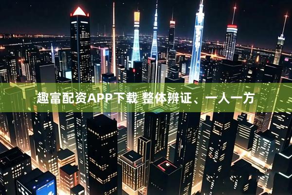 趣富配资APP下载 整体辨证、一人一方