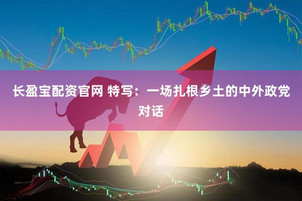 长盈宝配资官网 特写：一场扎根乡土的中外政党对话