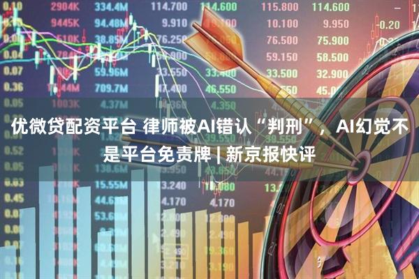 优微贷配资平台 律师被AI错认“判刑”，AI幻觉不是平台免责牌 | 新京报快评