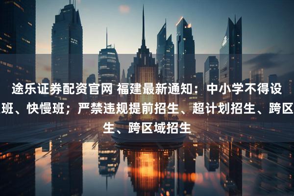 途乐证券配资官网 福建最新通知：中小学不得设立重点班、快慢班；严禁违规提前招生、超计划招生、跨区域招生