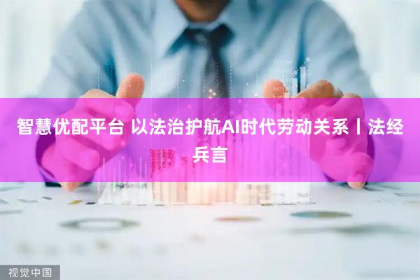 智慧优配平台 以法治护航AI时代劳动关系丨法经兵言