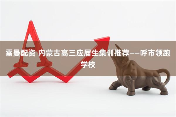 雷曼配资 内蒙古高三应届生集训推荐——呼市领跑学校