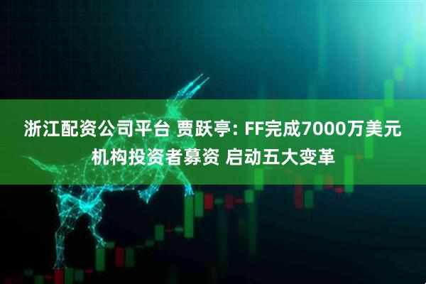浙江配资公司平台 贾跃亭: FF完成7000万美元机构投资者募资 启动五大变革
