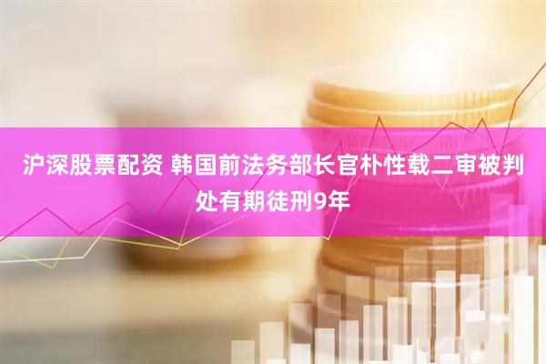 沪深股票配资 韩国前法务部长官朴性载二审被判处有期徒刑9年