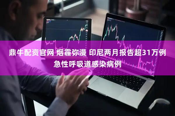 鼎牛配资官网 烟霾弥漫 印尼两月报告超31万例急性呼吸道感染病例