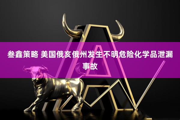 叁鑫策略 美国俄亥俄州发生不明危险化学品泄漏事故