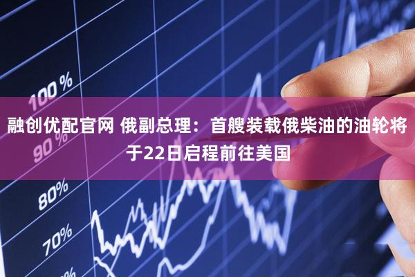 融创优配官网 俄副总理：首艘装载俄柴油的油轮将于22日启程前往美国