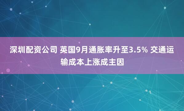 深圳配资公司 英国9月通胀率升至3.5% 交通运输成本上涨成主因