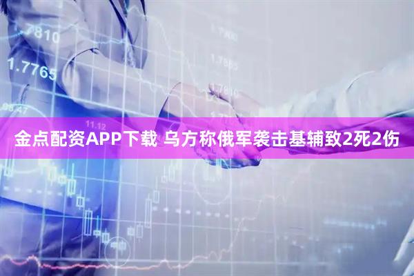 金点配资APP下载 乌方称俄军袭击基辅致2死2伤