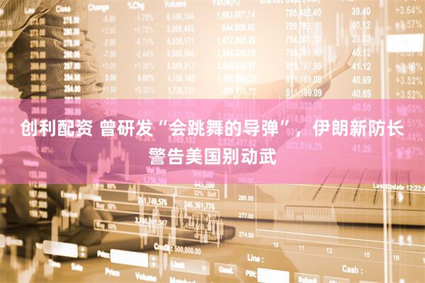 创利配资 曾研发“会跳舞的导弹”，伊朗新防长警告美国别动武