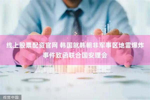 线上股票配资官网 韩国就韩朝非军事区地雷爆炸事件致函联合国安理会