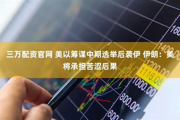 三万配资官网 美以筹谋中期选举后袭伊 伊朗：美将承担苦涩后果