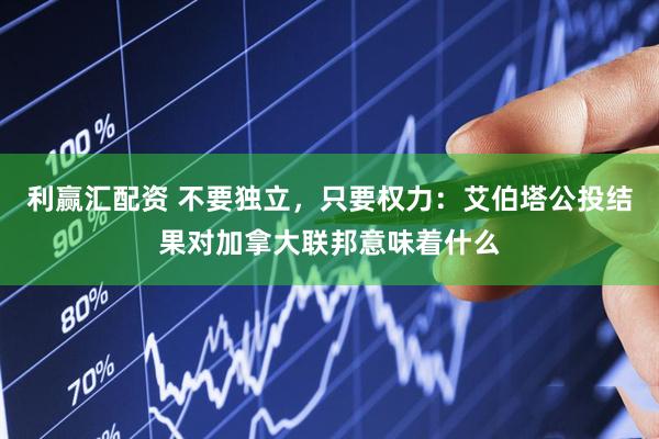 利赢汇配资 不要独立，只要权力：艾伯塔公投结果对加拿大联邦意味着什么