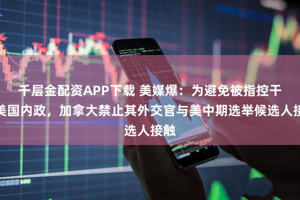 千层金配资APP下载 美媒爆：为避免被指控干预美国内政，加拿大禁止其外交官与美中期选举候选人接触