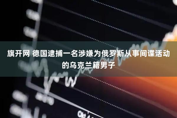 旗开网 德国逮捕一名涉嫌为俄罗斯从事间谍活动的乌克兰籍男子