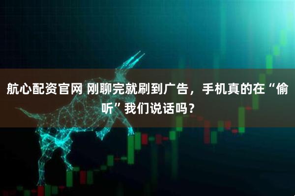 航心配资官网 刚聊完就刷到广告，手机真的在“偷听”我们说话吗？