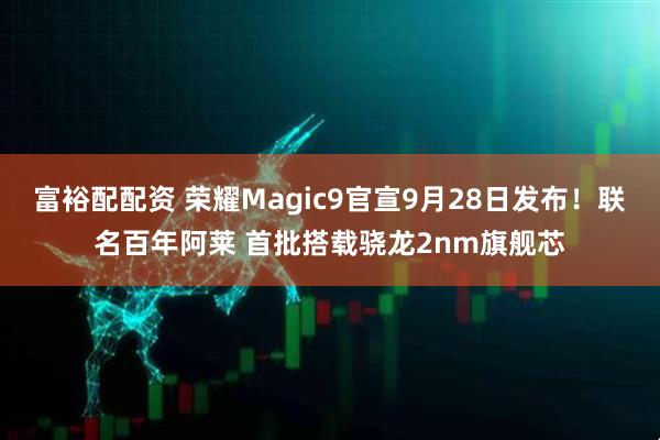 富裕配配资 荣耀Magic9官宣9月28日发布！联名百年阿莱 首批搭载骁龙2nm旗舰芯