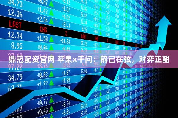 鼎冠配资官网 苹果x千问：箭已在弦，对弈正酣