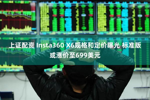 上证配资 Insta360 X6规格和定价曝光 标准版或涨价至699美元