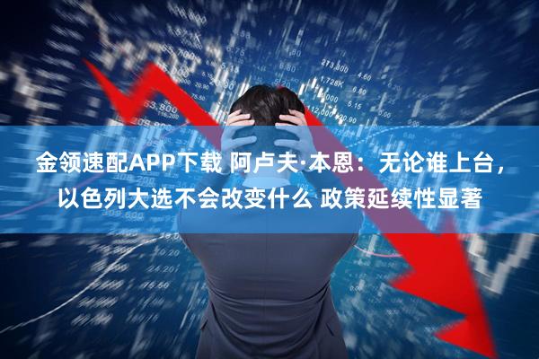 金领速配APP下载 阿卢夫·本恩：无论谁上台，以色列大选不会改变什么 政策延续性显著