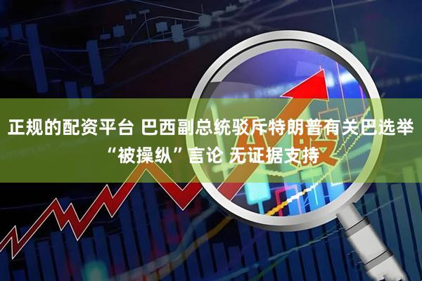 正规的配资平台 巴西副总统驳斥特朗普有关巴选举“被操纵”言论 无证据支持