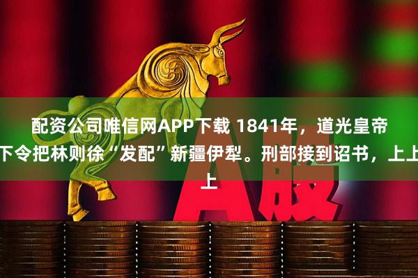 配资公司唯信网APP下载 1841年，道光皇帝下令把林则徐“发配”新疆伊犁。刑部接到诏书，上上