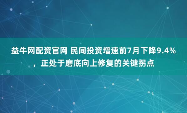 益牛网配资官网 民间投资增速前7月下降9.4%，正处于磨底向上修复的关键拐点