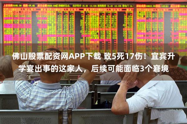 佛山股票配资网APP下载 致5死17伤！宜宾升学宴出事的这家人，后续可能面临3个窘境