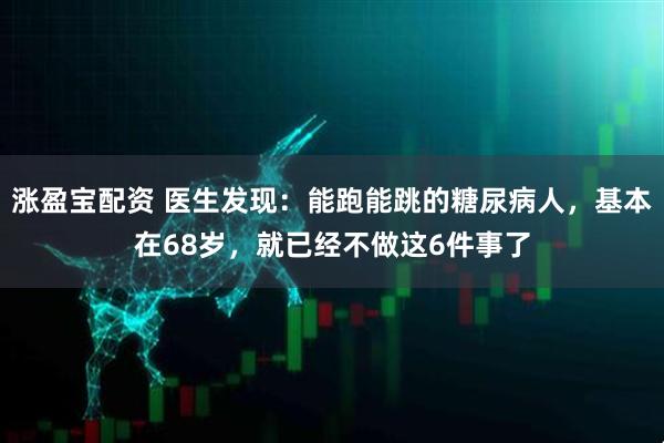 涨盈宝配资 医生发现：能跑能跳的糖尿病人，基本在68岁，就已经不做这6件事了